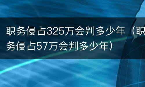 职务侵占325万会判多少年（职务侵占57万会判多少年）
