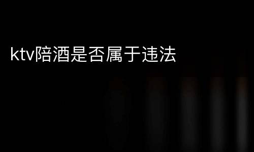 ktv陪酒是否属于违法