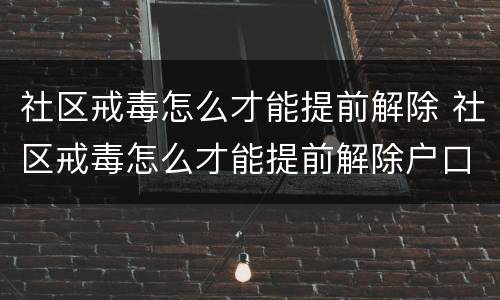 社区戒毒怎么才能提前解除 社区戒毒怎么才能提前解除户口