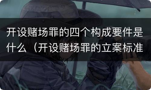 开设赌场罪的四个构成要件是什么（开设赌场罪的立案标准及处罚）