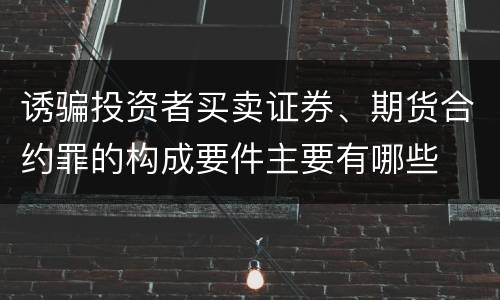 诱骗投资者买卖证券、期货合约罪的构成要件主要有哪些