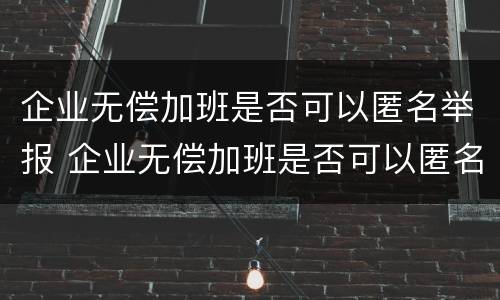 企业无偿加班是否可以匿名举报 企业无偿加班是否可以匿名举报呢
