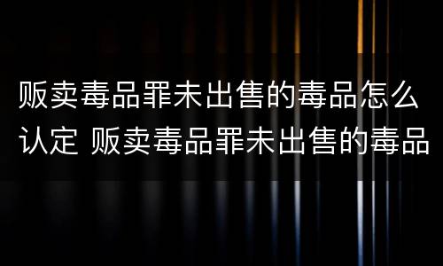 贩卖毒品罪未出售的毒品怎么认定 贩卖毒品罪未出售的毒品怎么认定的