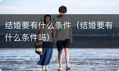 结婚要有什么条件（结婚要有什么条件吗）