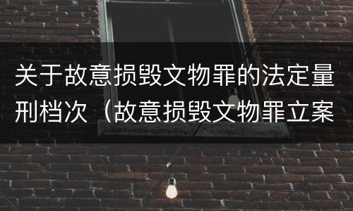 关于故意损毁文物罪的法定量刑档次（故意损毁文物罪立案标准）