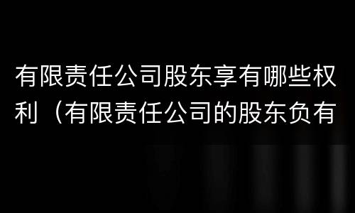 有限责任公司股东享有哪些权利（有限责任公司的股东负有哪些义务?）