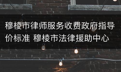 穆棱市律师服务收费政府指导价标准 穆棱市法律援助中心