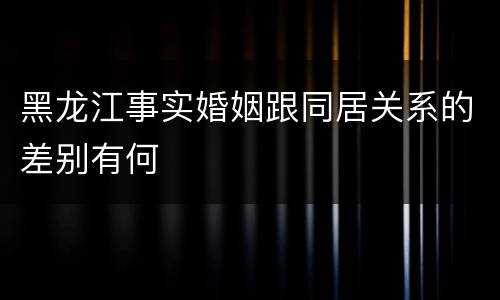 黑龙江事实婚姻跟同居关系的差别有何