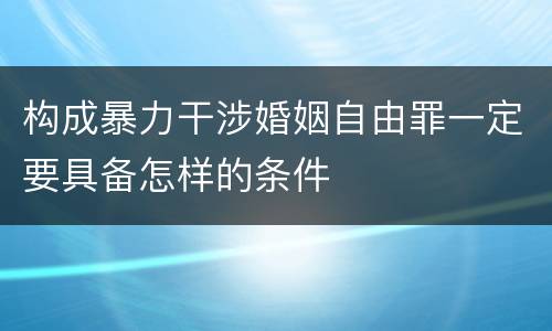 构成暴力干涉婚姻自由罪一定要具备怎样的条件