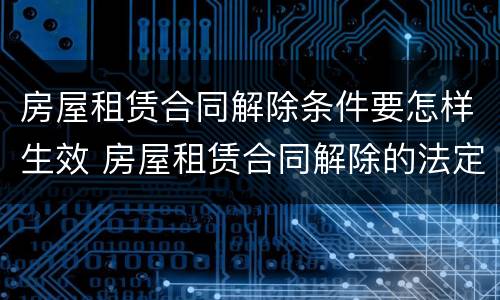 房屋租赁合同解除条件要怎样生效 房屋租赁合同解除的法定条件