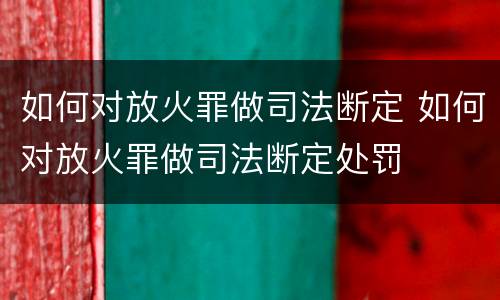 如何对放火罪做司法断定 如何对放火罪做司法断定处罚
