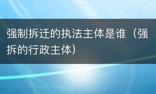 强制拆迁的执法主体是谁（强拆的行政主体）