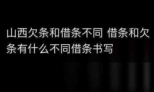 山西欠条和借条不同 借条和欠条有什么不同借条书写