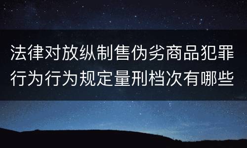 法律对放纵制售伪劣商品犯罪行为行为规定量刑档次有哪些