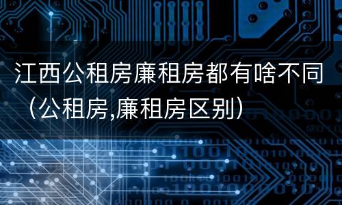 江西公租房廉租房都有啥不同（公租房,廉租房区别）