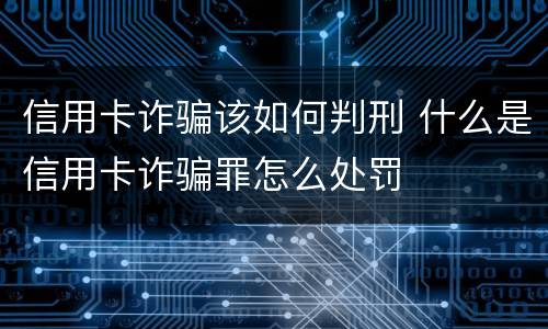 信用卡诈骗该如何判刑 什么是信用卡诈骗罪怎么处罚