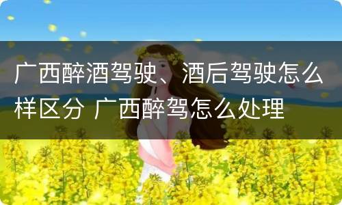 广西醉酒驾驶、酒后驾驶怎么样区分 广西醉驾怎么处理