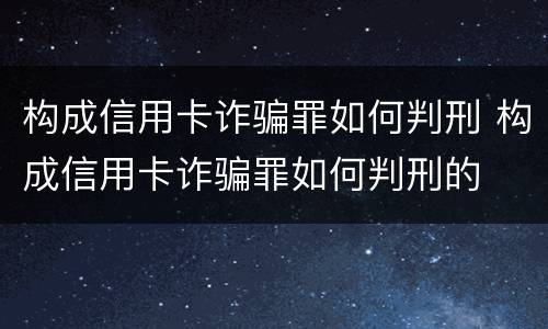 构成信用卡诈骗罪如何判刑 构成信用卡诈骗罪如何判刑的