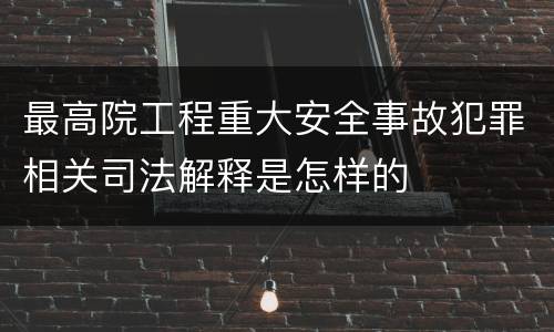 最高院工程重大安全事故犯罪相关司法解释是怎样的