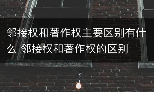 邻接权和著作权主要区别有什么 邻接权和著作权的区别