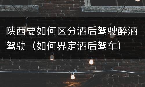 陕西要如何区分酒后驾驶醉酒驾驶（如何界定酒后驾车）