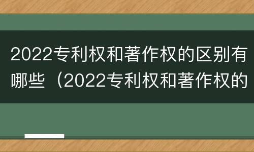 2022专利权和著作权的区别有哪些（2022专利权和著作权的区别有哪些呢）