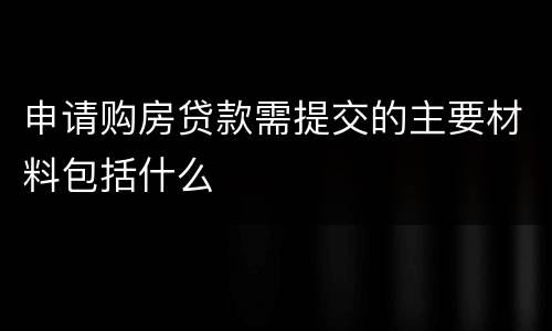 申请购房贷款需提交的主要材料包括什么