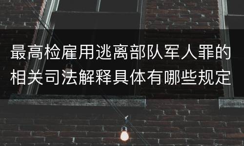 最高检雇用逃离部队军人罪的相关司法解释具体有哪些规定