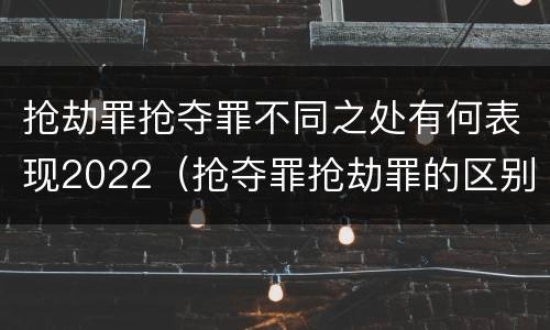 抢劫罪抢夺罪不同之处有何表现2022（抢夺罪抢劫罪的区别）