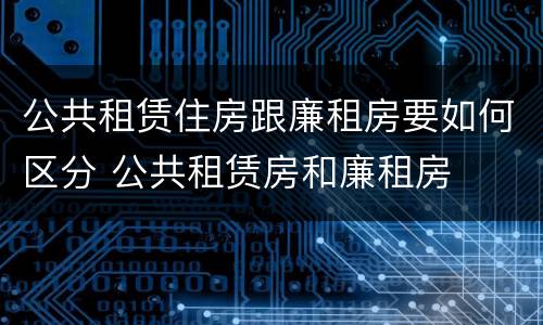 公共租赁住房跟廉租房要如何区分 公共租赁房和廉租房