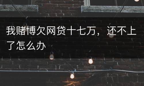 我赌博欠网贷十七万，还不上了怎么办