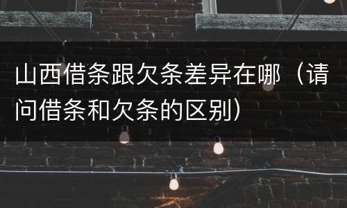 山西借条跟欠条差异在哪（请问借条和欠条的区别）