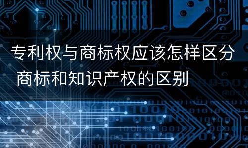 专利权与商标权应该怎样区分 商标和知识产权的区别