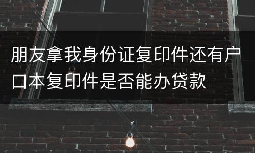 朋友拿我身份证复印件还有户口本复印件是否能办贷款