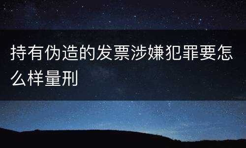 持有伪造的发票涉嫌犯罪要怎么样量刑