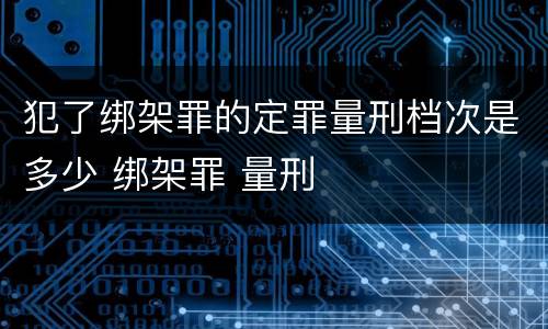 犯了绑架罪的定罪量刑档次是多少 绑架罪 量刑