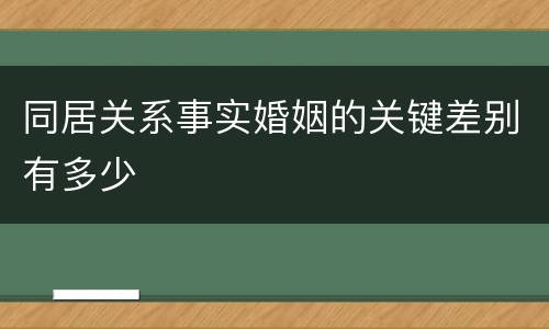 同居关系事实婚姻的关键差别有多少