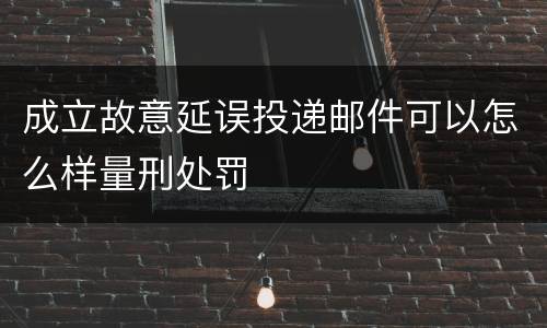 成立故意延误投递邮件可以怎么样量刑处罚
