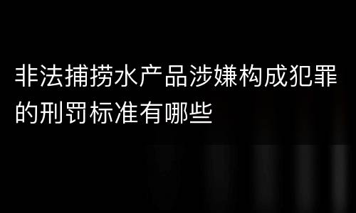 非法捕捞水产品涉嫌构成犯罪的刑罚标准有哪些