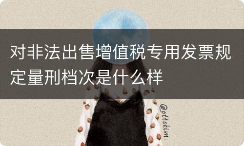 对非法出售增值税专用发票规定量刑档次是什么样