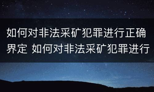如何对非法采矿犯罪进行正确界定 如何对非法采矿犯罪进行正确界定处理