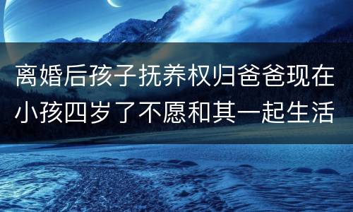 离婚后孩子抚养权归爸爸现在小孩四岁了不愿和其一起生活可以变更抚养权吗