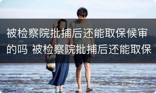 被检察院批捕后还能取保候审的吗 被检察院批捕后还能取保候审的吗知乎