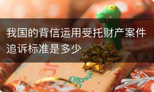 我国的背信运用受托财产案件追诉标准是多少