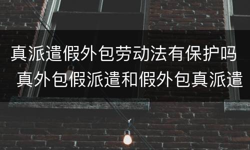 真派遣假外包劳动法有保护吗 真外包假派遣和假外包真派遣