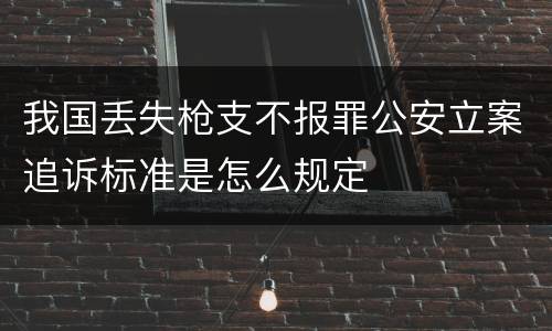 我国丢失枪支不报罪公安立案追诉标准是怎么规定