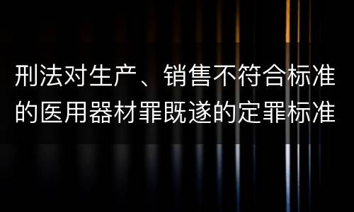 刑法对生产、销售不符合标准的医用器材罪既遂的定罪标准