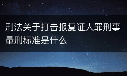 刑法关于打击报复证人罪刑事量刑标准是什么