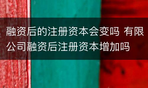融资后的注册资本会变吗 有限公司融资后注册资本增加吗