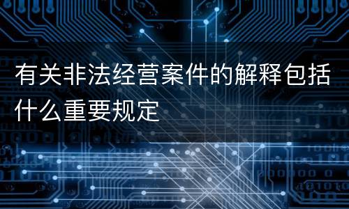 有关非法经营案件的解释包括什么重要规定